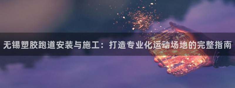 百度红足一1是干什么的：无锡塑胶跑道安装与施工：打造专业化运动场地的完整指南