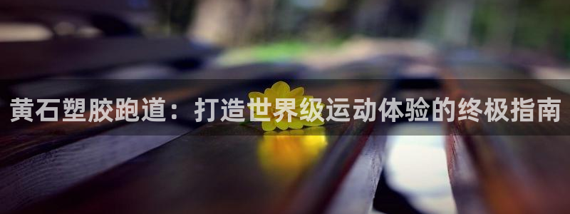 红足1一世：黄石塑胶跑道：打造世界级运动体验的终极指南