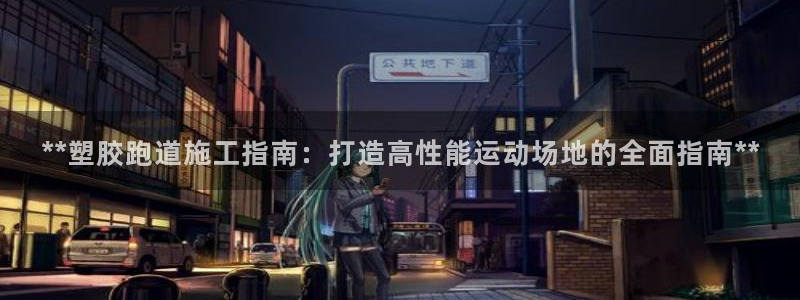 红足1世足球比分网址：**塑胶跑道施工指南：打造高性能运动场地的全面指南**