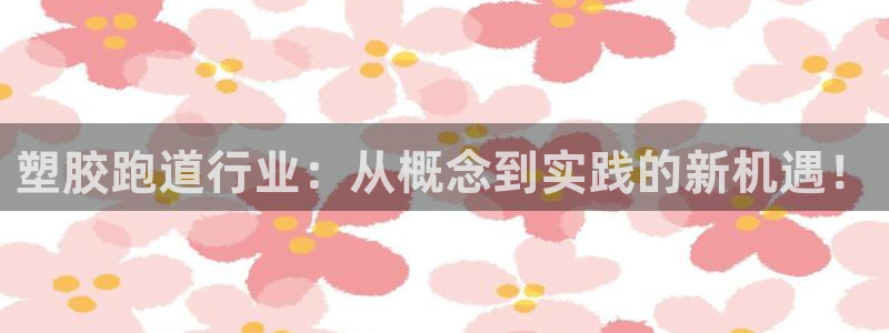 红足l一世开奖现场62ty：塑胶跑道行业：从概念到实践的新机遇！