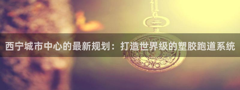 红足1一世红：西宁城市中心的最新规划：打造世界级的塑胶跑道系统