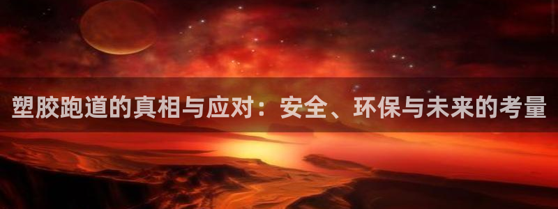 红足1世足球网址大全：塑胶跑道的真相与应对：安全、环保与未来的考量