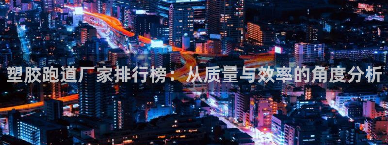 百度红足一1使用说明：塑胶跑道厂家排行榜：从质量与效率的角度分析