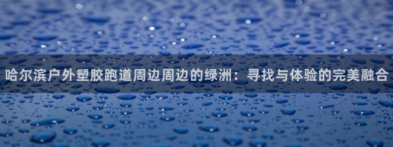 百度红足一1是干什么的：哈尔滨户外塑胶跑道周边周边的绿洲：寻找与体验的完美融合