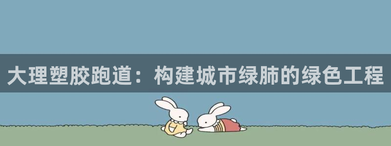 红足1世1站：大理塑胶跑道：构建城市绿肺的绿色工程