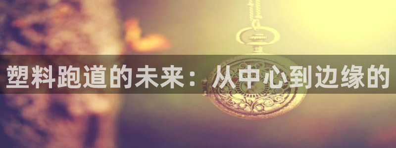 红足一1世666814最新结果：塑料跑道的未来：从中心到边缘的