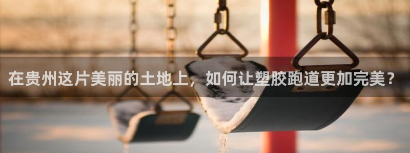 红足一1世皇冠地址：在贵州这片美丽的土地上，如何让塑胶跑道更加完美？