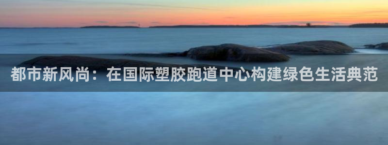 红足一1世皇冠地址:都市新风尚:在国际塑胶跑道中心构建绿色生活典范