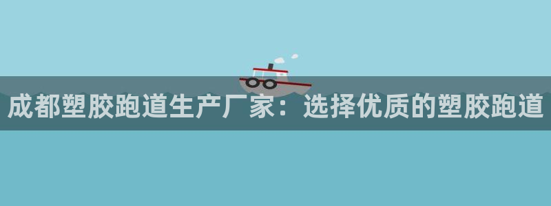 百度红足一1是干什么的:成都塑胶跑道生产厂家:选择优质的塑胶跑道