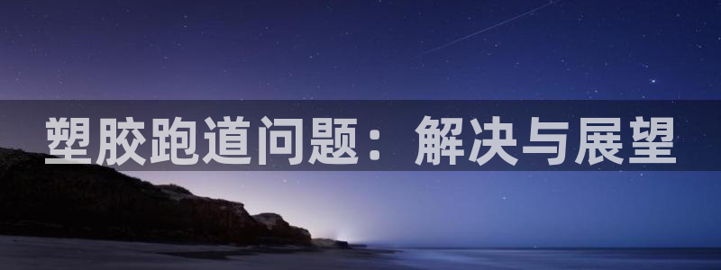 红姐现场直播开奖记录：塑胶跑道问题：解决与展望