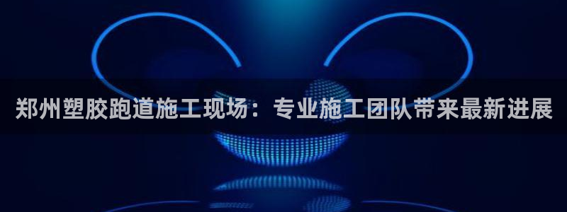红足一1世66814:郑州塑胶跑道施工现场:专业施工团队带来最新进展