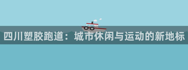红足1世1站2站管理网:四川塑胶跑道:城市休闲与运动的新地标