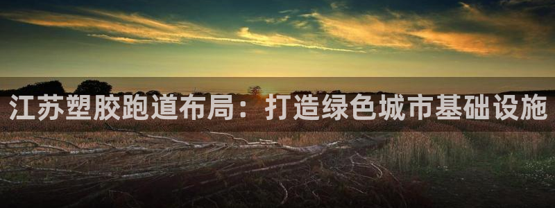 红足一1世皇冠地址：江苏塑胶跑道布局：打造绿色城市基础设施