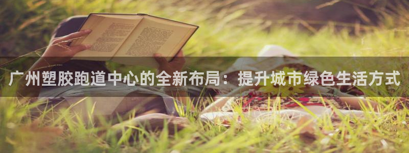 红足一1世皇冠登录：广州塑胶跑道中心的全新布局：提升城市绿色生活方式