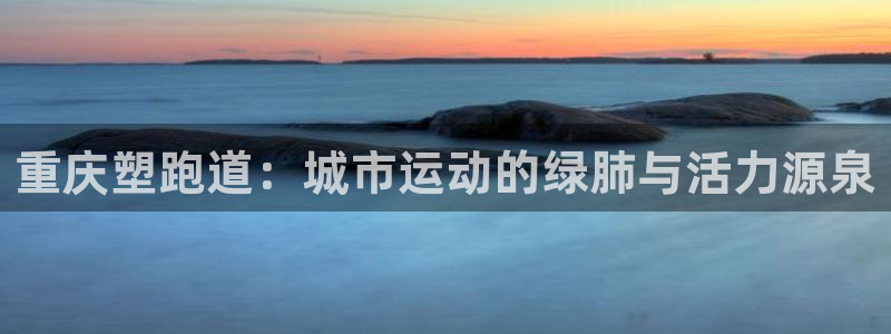 红足1世足球比分预测：重庆塑跑道：城市运动的绿肺与活力源泉