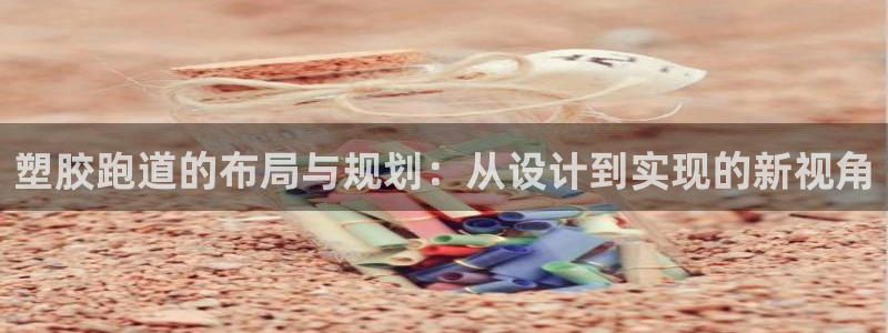 百度红足一1是什么样子的：塑胶跑道的布局与规划：从设计到实现的新视角