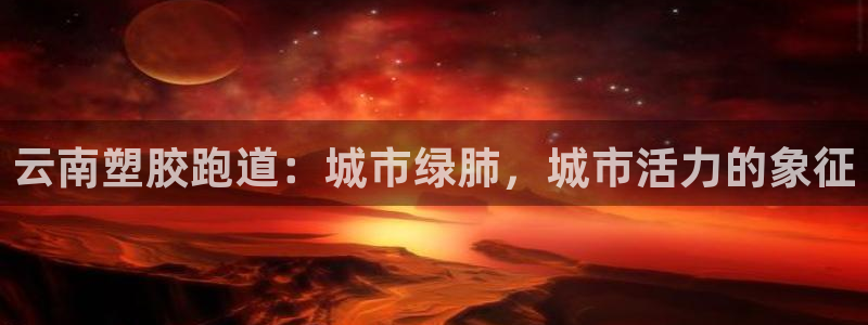 红足一1世手机皇冠:云南塑胶跑道:城市绿肺,城市活力的象征