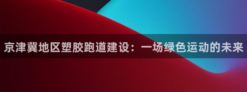 55814红足1世：京津冀地区塑胶跑道建设：一场绿色运动的未来