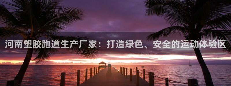 红足1一世 2站:河南塑胶跑道生产厂家:打造绿色、安全的运动体验区
