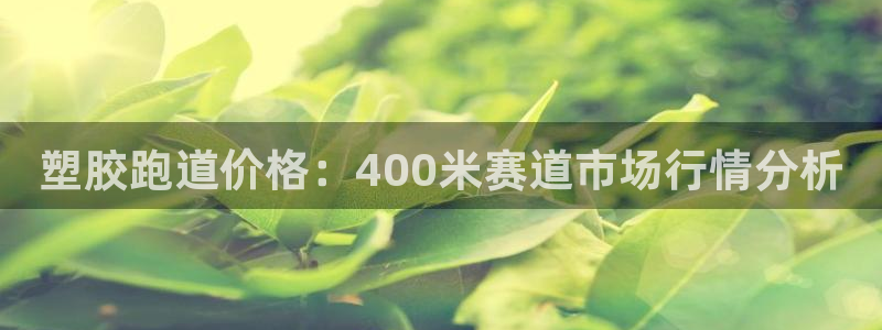 百度红足一1使用说明：塑胶跑道价格：400米赛道市场行情分析