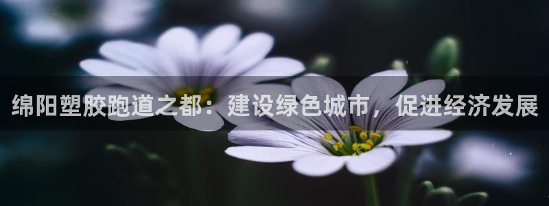 红足 世足球手机网：绵阳塑胶跑道之都：建设绿色城市，促进经济发展