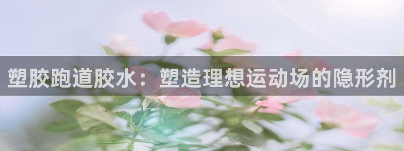 红足体育网:塑胶跑道胶水:塑造理想运动场的隐形剂