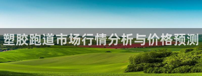 红足1世手机版下载：塑胶跑道市场行情分析与价格预测