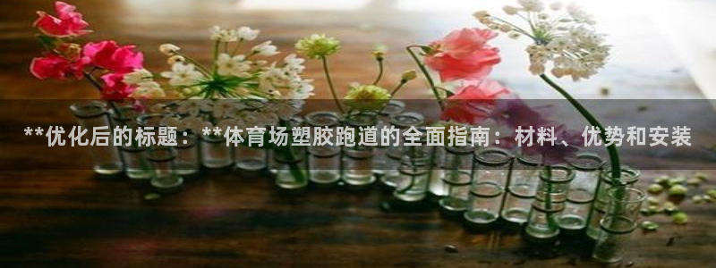 红姐现场直播开奖记录：**优化后的标题：**体育场塑胶跑道的全面指南：材料、优势和安装