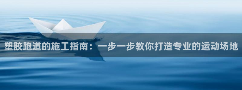 红足一1世皇冠地址：塑胶跑道的施工指南：一步一步教你打造专业的运动场地