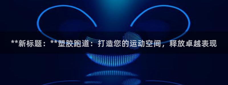 红足一球：**新标题：**塑胶跑道：打造您的运动空间，释放卓越表现