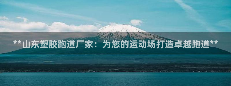 红足一1世手机皇冠：**山东塑胶跑道厂家：为您的运动场打造卓越跑道**