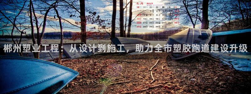 红足一球：郴州塑业工程：从设计到施工，助力全市塑胶跑道建设升级