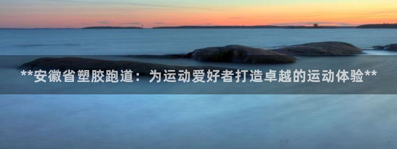 红姐现场直播开奖记录：**安徽省塑胶跑道：为运动爱好者打造卓越的运动体验**