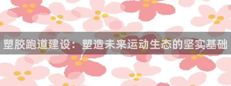 百度红足一1是干什么的：塑胶跑道建设：塑造未来运动生态的坚实基础