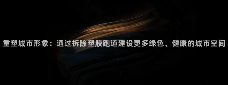 百度红足一1视频在线观看:重塑城市形象:通过拆除塑胶跑道建设更多绿色、健康的城市空间